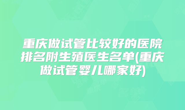 重庆做试管比较好的医院排名附生殖医生名单(重庆做试管婴儿哪家好)