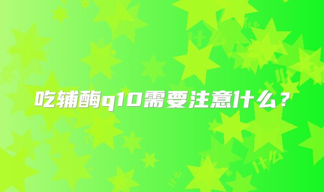 吃辅酶q10需要注意什么？