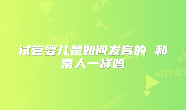 试管婴儿是如何发育的 和常人一样吗