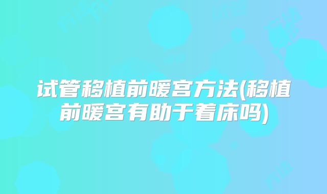 试管移植前暖宫方法(移植前暖宫有助于着床吗)
