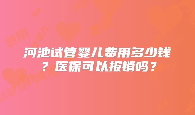 河池试管婴儿费用多少钱？医保可以报销吗？