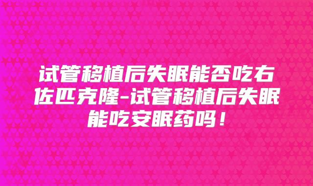 试管移植后失眠能否吃右佐匹克隆-试管移植后失眠能吃安眠药吗!