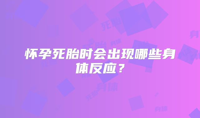怀孕死胎时会出现哪些身体反应？