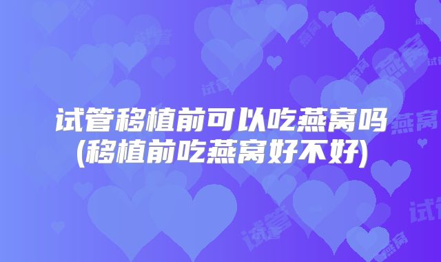 试管移植前可以吃燕窝吗(移植前吃燕窝好不好)