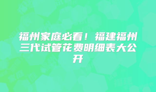 福州家庭必看！福建福州三代试管花费明细表大公开