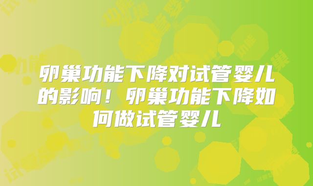 卵巢功能下降对试管婴儿的影响！卵巢功能下降如何做试管婴儿
