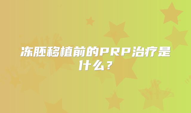 冻胚移植前的PRP治疗是什么?