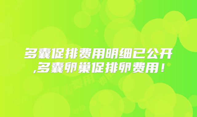 多囊促排费用明细已公开,多囊卵巢促排卵费用!