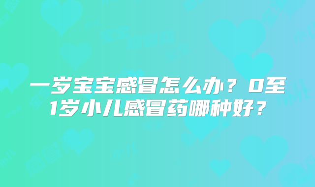 一岁宝宝感冒怎么办?0至1岁小儿感冒药哪种好?