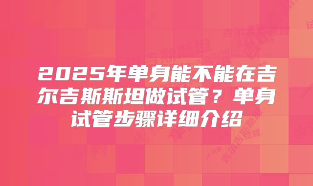2025年单身能不能在吉尔吉斯斯坦做试管?单身试管步骤详细介绍
