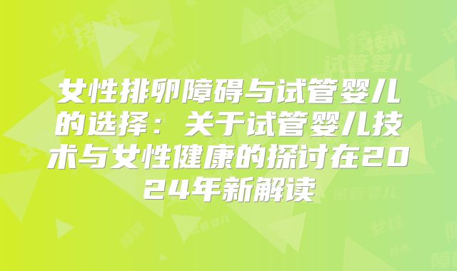 女性排卵障碍与试管婴儿的选择：关于试管婴儿技术与女性健康的探讨在2024年新解读