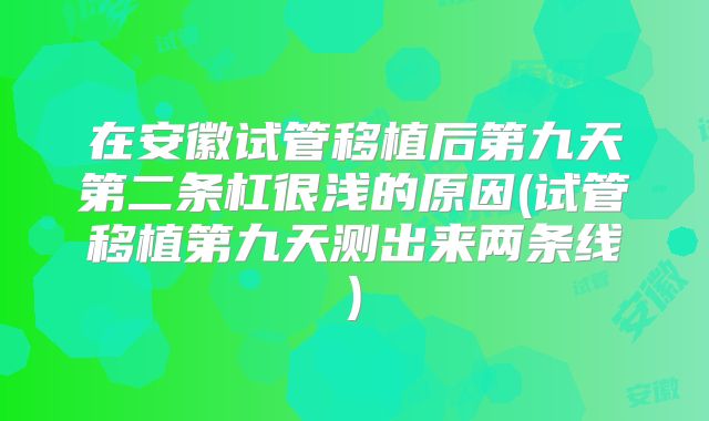 在安徽试管移植后第九天第二条杠很浅的原因(试管移植第九天测出来两条线)