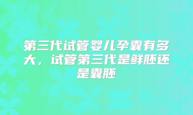 第三代试管婴儿孕囊有多大，试管第三代是鲜胚还是囊胚