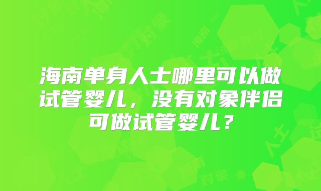 海南单身人士哪里可以做试管婴儿，没有对象伴侣可做试管婴儿？