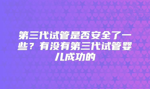 第三代试管是否安全了一些?有没有第三代试管婴儿成功的