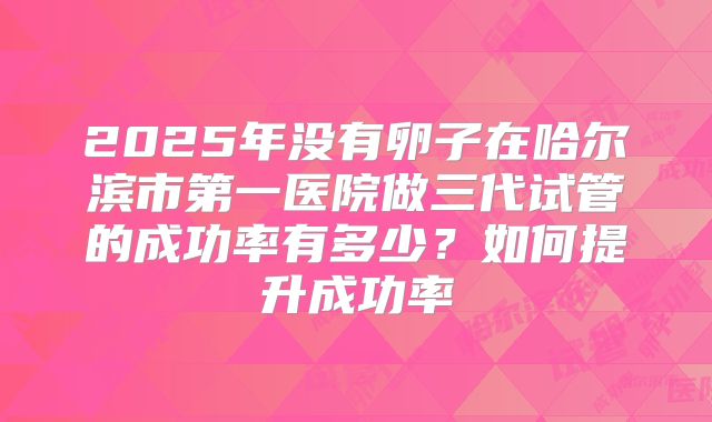 2025年没有卵子在哈尔滨市第一医院做三代试管的成功率有多少?如何提升成功率