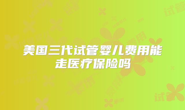 美国三代试管婴儿费用能走医疗保险吗
