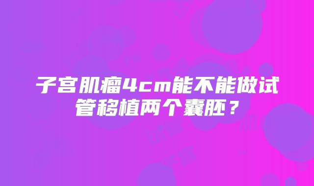 子宫肌瘤4cm能不能做试管移植两个囊胚?