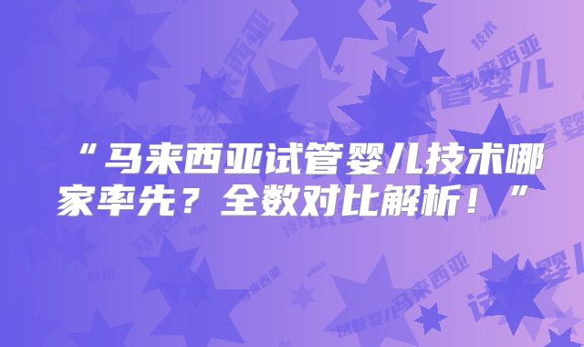 “马来西亚试管婴儿技术哪家率先?全数对比解析!”
