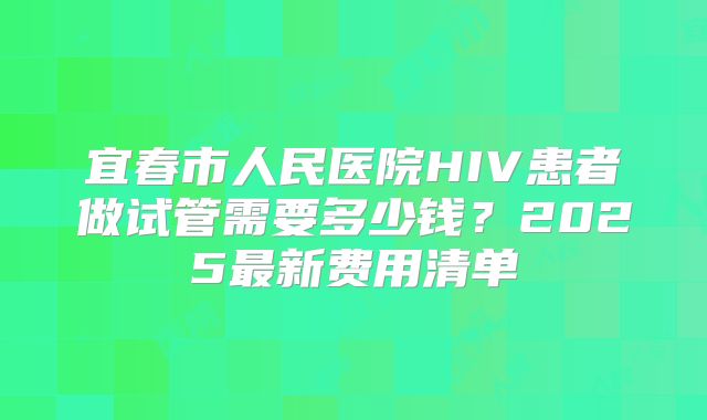 宜春市人民医院HIV患者做试管需要多少钱?2025最新费用清单