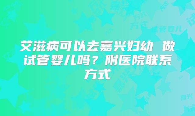 艾滋病可以去嘉兴妇幼 做试管婴儿吗？附医院联系方式