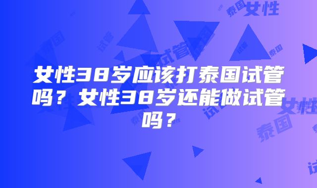 女性38岁应该打泰国试管吗？女性38岁还能做试管吗？