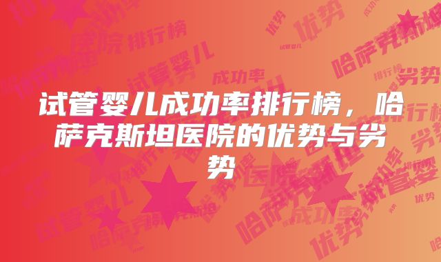 试管婴儿成功率排行榜,哈萨克斯坦医院的优势与劣势
