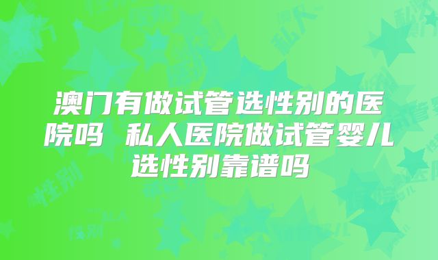 澳门有做试管选性别的医院吗 私人医院做试管婴儿选性别靠谱吗