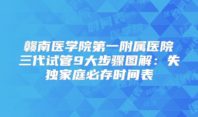 赣南医学院第一附属医院三代试管9大步骤图解：失独家庭必存时间表