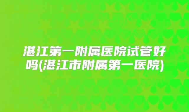 湛江第一附属医院试管好吗(湛江市附属第一医院)