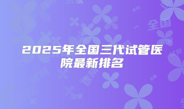 2025年全国三代试管医院最新排名