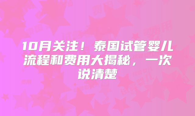 10月关注!泰国试管婴儿流程和费用大揭秘,一次说清楚