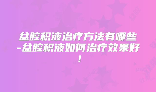 盆腔积液治疗方法有哪些-盆腔积液如何治疗效果好！
