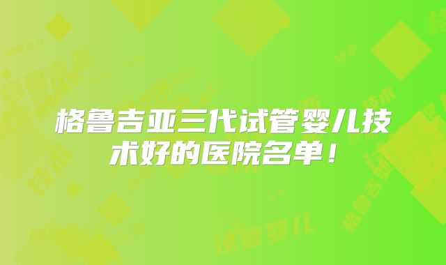 格鲁吉亚三代试管婴儿技术好的医院名单!
