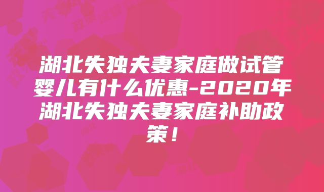湖北失独夫妻家庭做试管婴儿有什么优惠-2020年湖北失独夫妻家庭补助政策！