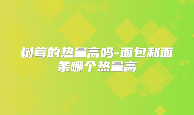 树莓的热量高吗-面包和面条哪个热量高