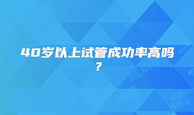40岁以上试管成功率高吗?