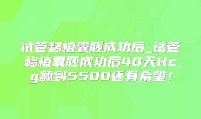 试管移植囊胚成功后_试管移植囊胚成功后40天Hcg翻到5500还有希望!