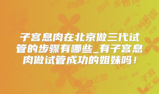 子宫息肉在北京做三代试管的步骤有哪些_有子宫息肉做试管成功的姐妹吗!