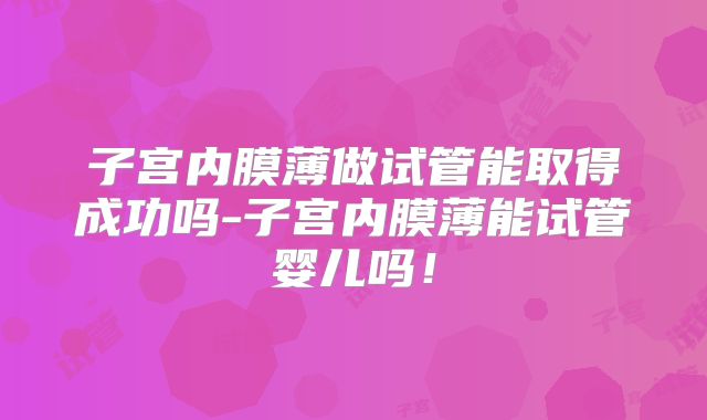 子宫内膜薄做试管能取得成功吗-子宫内膜薄能试管婴儿吗!
