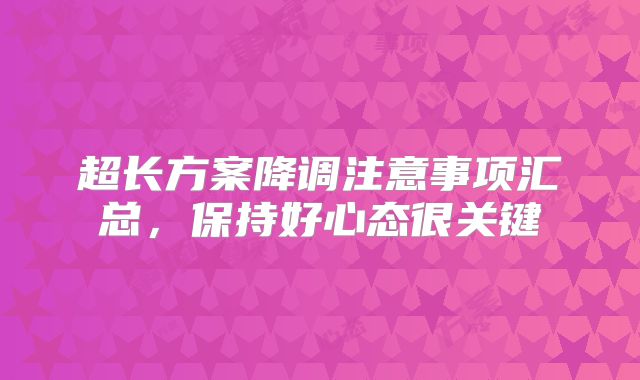 超长方案降调注意事项汇总，保持好心态很关键