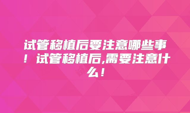 试管移植后要注意哪些事!试管移植后,需要注意什么!