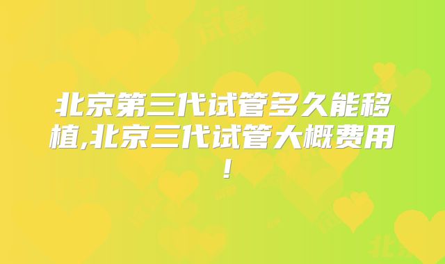 北京第三代试管多久能移植,北京三代试管大概费用!