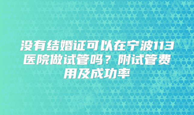 没有结婚证可以在宁波113医院做试管吗？附试管费用及成功率