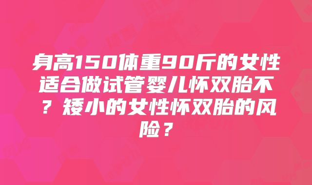 身高150体重90斤的女性适合做试管婴儿怀双胎不？矮小的女性怀双胎的风险？