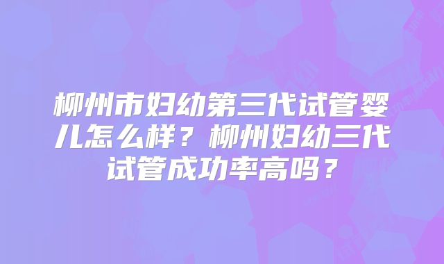 柳州市妇幼第三代试管婴儿怎么样？柳州妇幼三代试管成功率高吗？