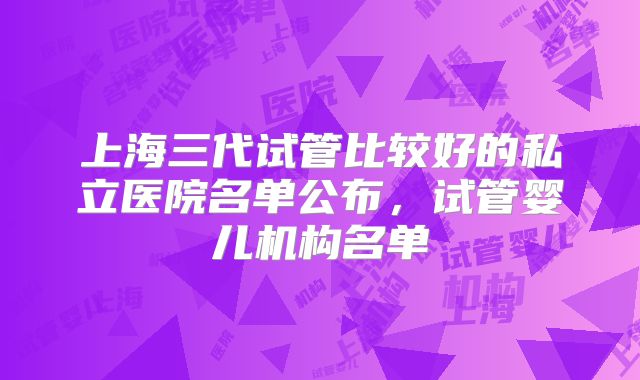 上海三代试管比较好的私立医院名单公布，试管婴儿机构名单