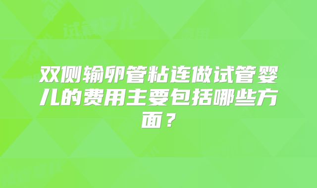 双侧输卵管粘连做试管婴儿的费用主要包括哪些方面？