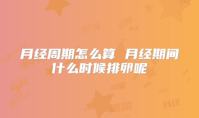 月经周期怎么算 月经期间什么时候排卵呢