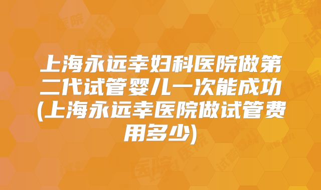 上海永远幸妇科医院做第二代试管婴儿一次能成功(上海永远幸医院做试管费用多少)